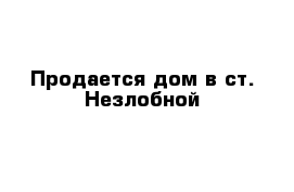 Продается дом в ст. Незлобной